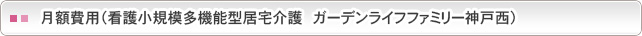 月額費用(看護小規模多機能型居宅介護 ガーデンライフファミリー神戸西) 月額費用(看護小規模多機能型居宅介護 ガーデンライフファミリー神戸西)